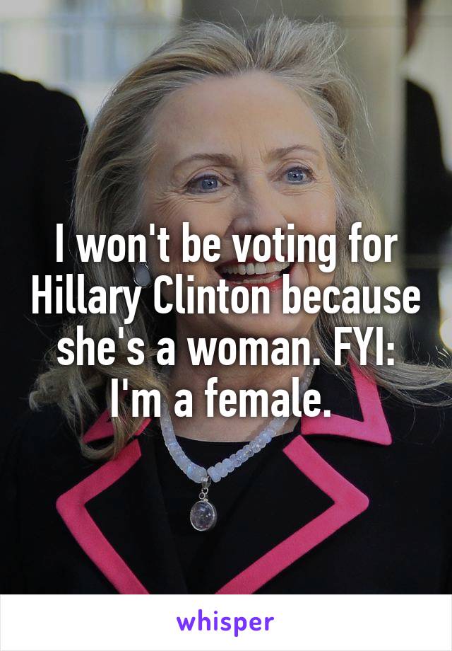 I won't be voting for Hillary Clinton because she's a woman. FYI: I'm a female. 