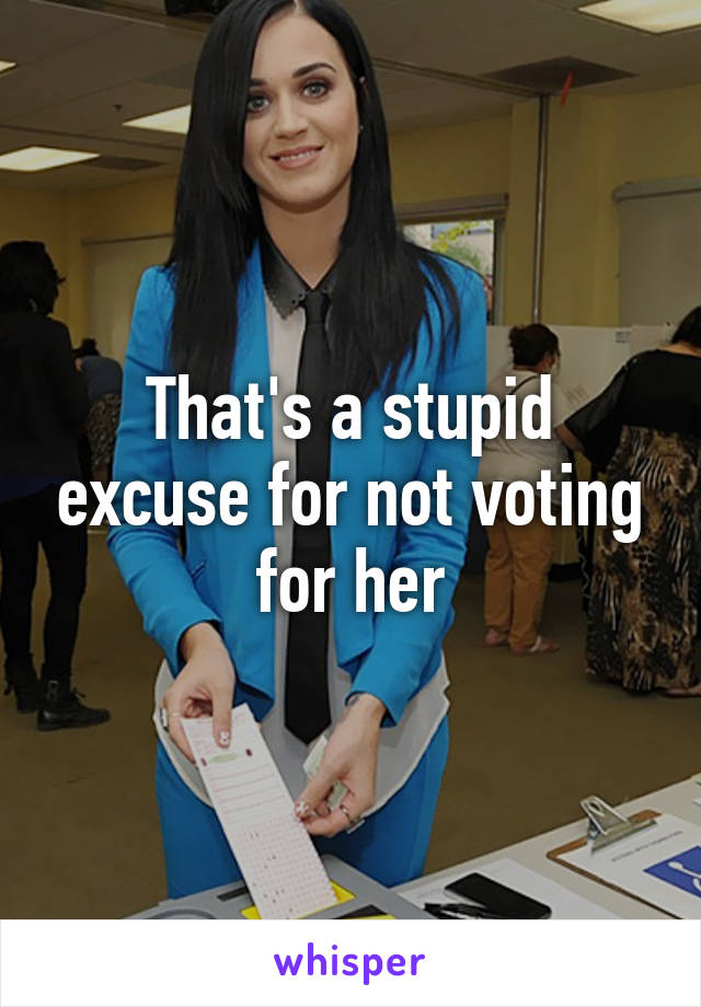 That's a stupid excuse for not voting for her