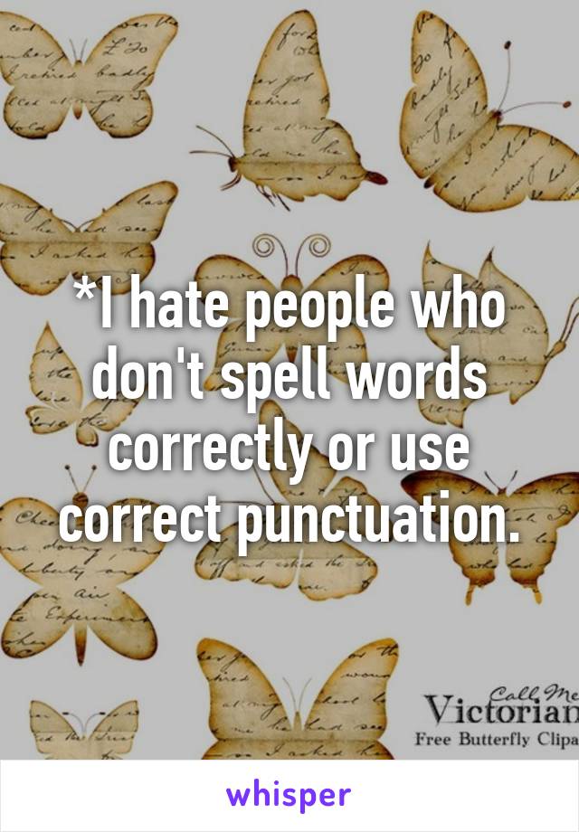 *I hate people who don't spell words correctly or use correct punctuation.