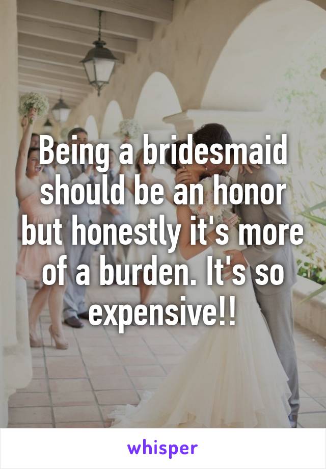 Being a bridesmaid should be an honor but honestly it's more of a burden. It's so expensive!!