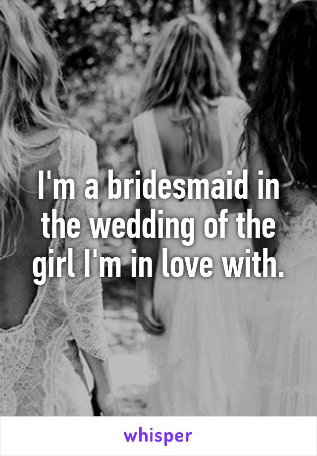 I'm a bridesmaid in the wedding of the girl I'm in love with.