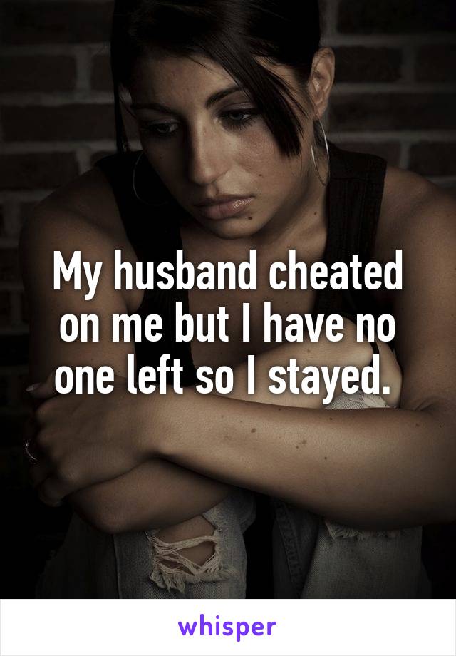 My husband cheated on me but I have no one left so I stayed. 