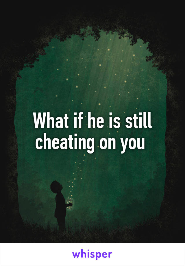 What if he is still cheating on you 