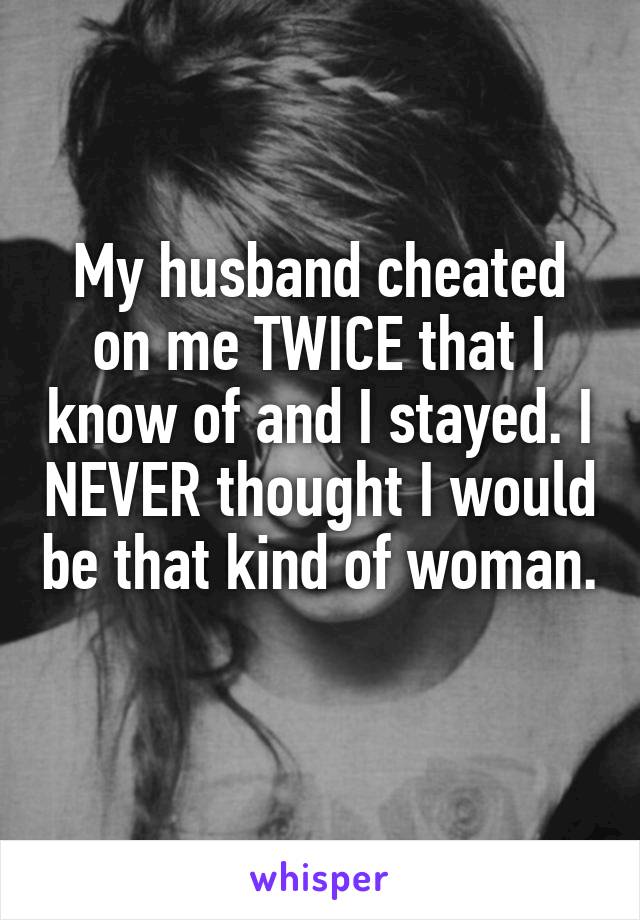 My husband cheated on me TWICE that I know of and I stayed. I NEVER thought I would be that kind of woman. 