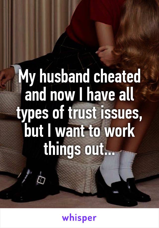 My husband cheated and now I have all types of trust issues, but I want to work things out...