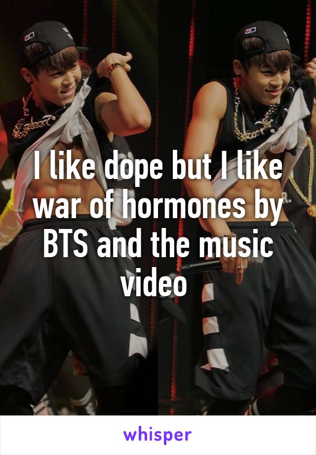 I like dope but I like war of hormones by BTS and the music video 