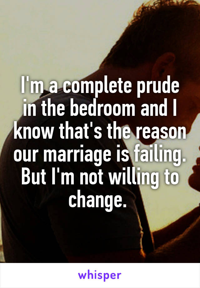 I'm a complete prude in the bedroom and I know that's the reason our marriage is failing. But I'm not willing to change. 