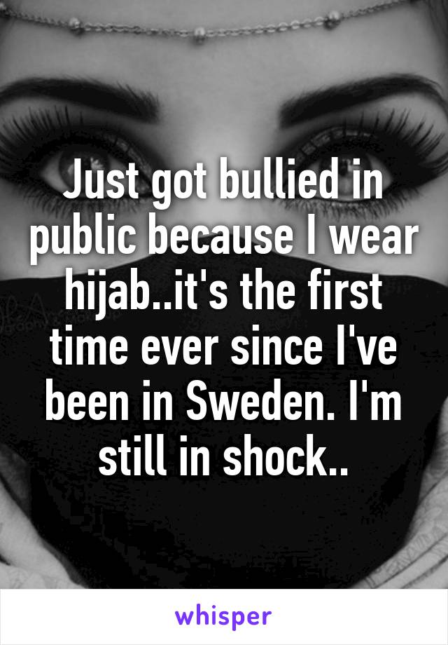Just got bullied in public because I wear hijab..it's the first time ever since I've been in Sweden. I'm still in shock..