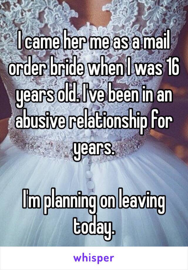 I came her me as a mail order bride when I was 16 years old. I've been in an abusive relationship for years.

I'm planning on leaving today.
