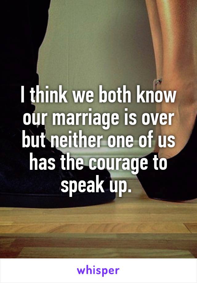 I think we both know our marriage is over but neither one of us has the courage to speak up. 