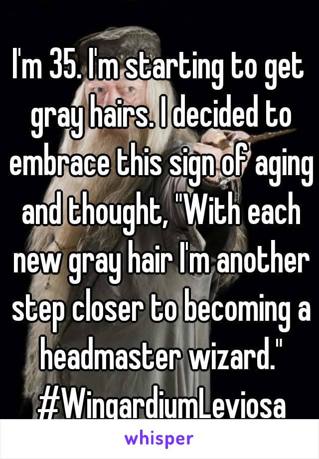 I'm 35. I'm starting to get gray hairs. I decided to embrace this sign of aging and thought, "With each new gray hair I'm another step closer to becoming a headmaster wizard." #WingardiumLeviosa