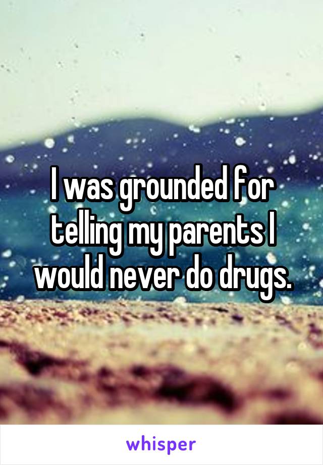 I was grounded for telling my parents I would never do drugs.
