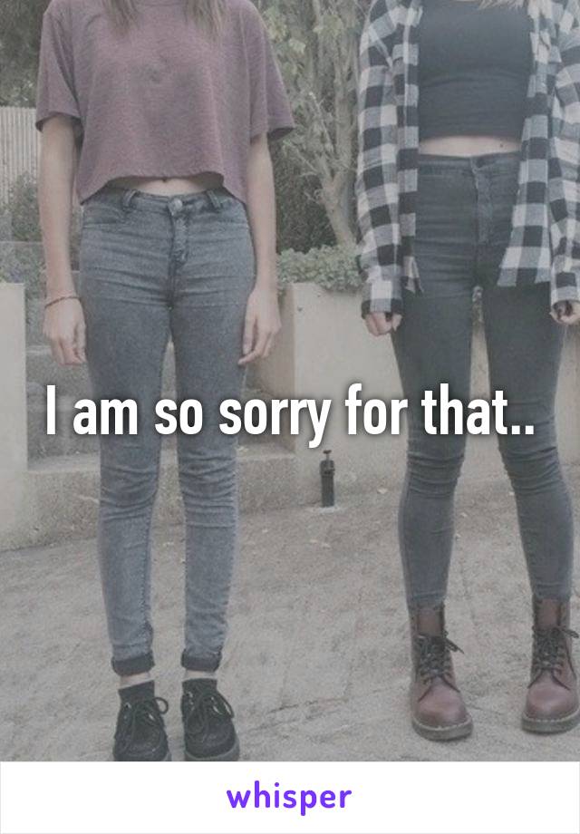 I am so sorry for that..