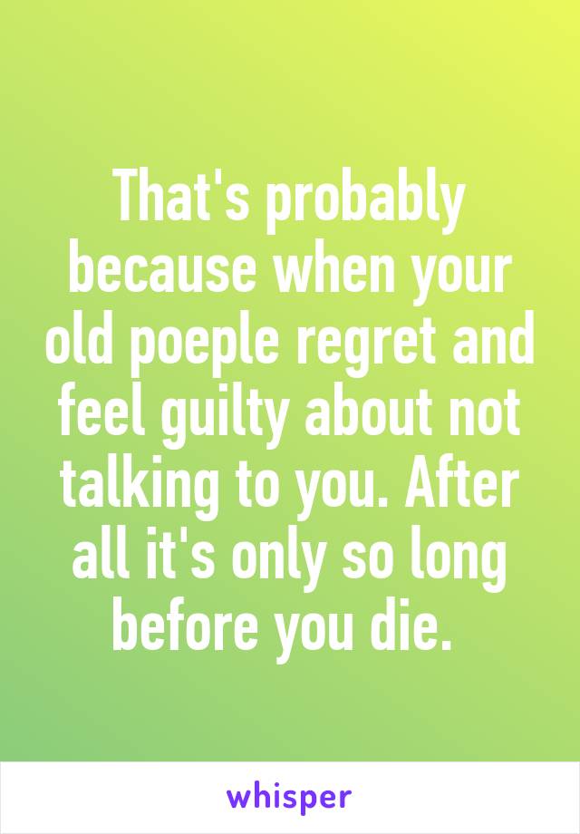 That's probably because when your old poeple regret and feel guilty about not talking to you. After all it's only so long before you die. 