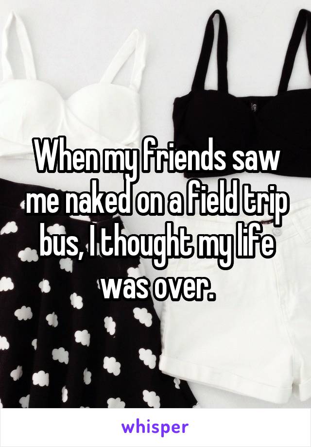 When my friends saw me naked on a field trip bus, I thought my life was over.