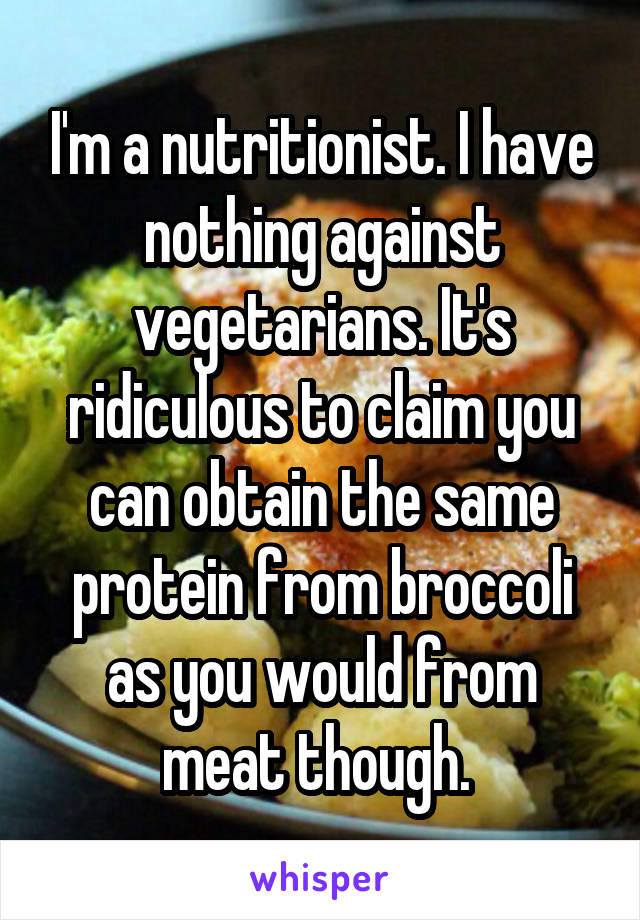 I'm a nutritionist. I have nothing against vegetarians. It's ridiculous to claim you can obtain the same protein from broccoli as you would from meat though. 