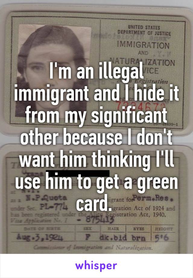 I'm an illegal immigrant and I hide it from my significant other because I don't want him thinking I'll use him to get a green card. 