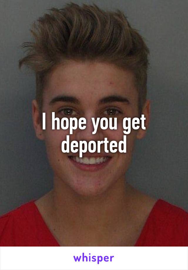 I hope you get deported
