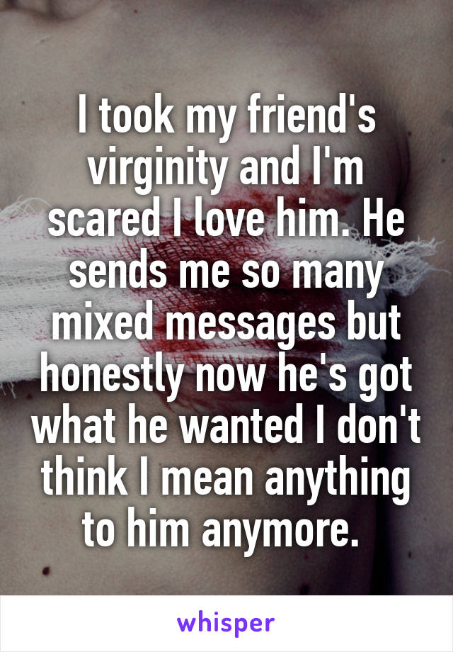 I took my friend's virginity and I'm scared I love him. He sends me so many mixed messages but honestly now he's got what he wanted I don't think I mean anything to him anymore. 