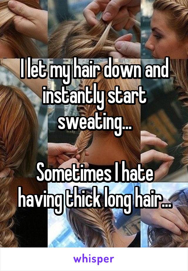I let my hair down and instantly start sweating...

Sometimes I hate having thick long hair...