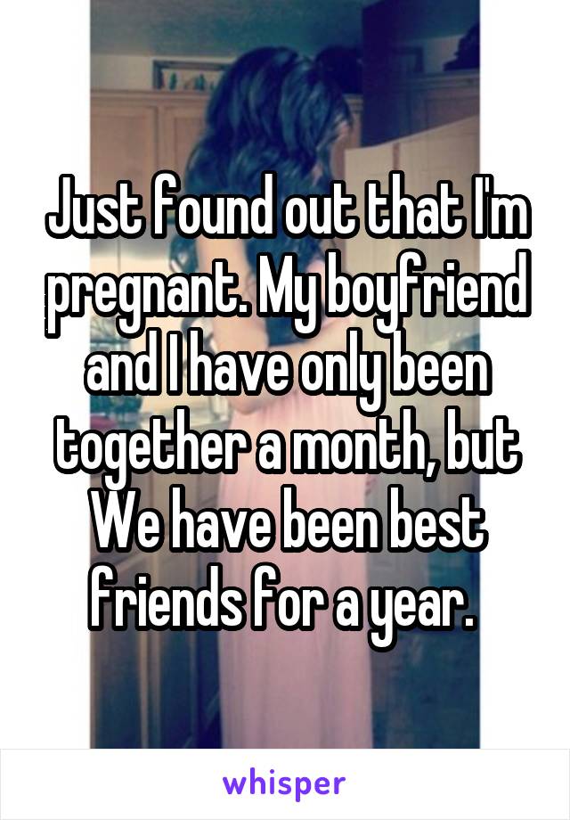 Just found out that I'm pregnant. My boyfriend and I have only been together a month, but We have been best friends for a year. 