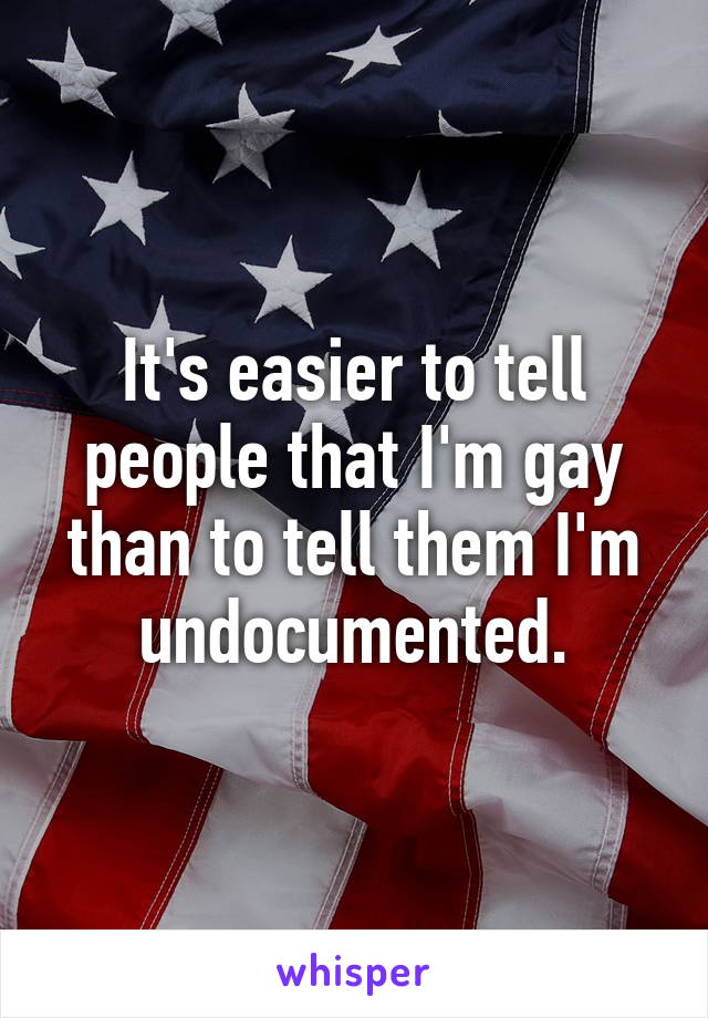 It's easier to tell people that I'm gay than to tell them I'm undocumented.