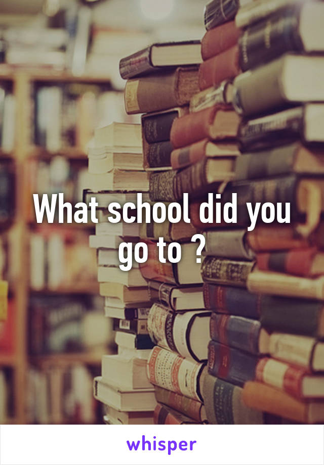 What school did you go to ?