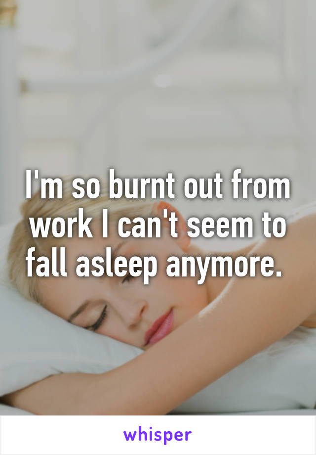 I'm so burnt out from work I can't seem to fall asleep anymore. 