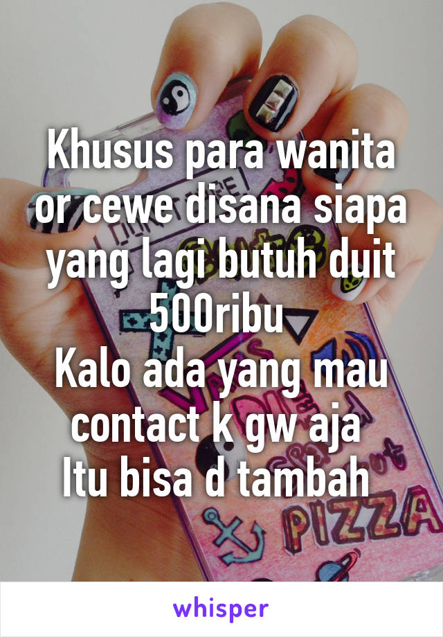 Khusus para wanita or cewe disana siapa yang lagi butuh duit 500ribu 
Kalo ada yang mau contact k gw aja 
Itu bisa d tambah 