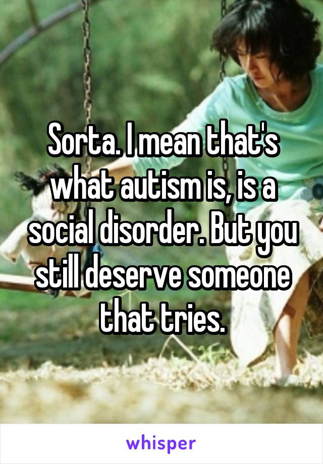 Sorta. I mean that's what autism is, is a social disorder. But you still deserve someone that tries.