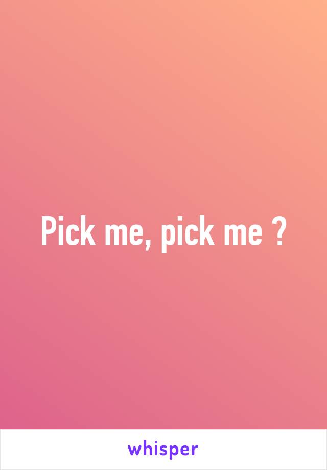 Pick me, pick me 😘