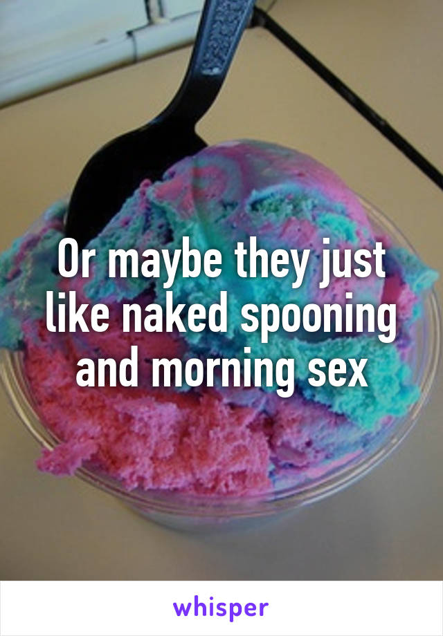 Or maybe they just like naked spooning and morning sex