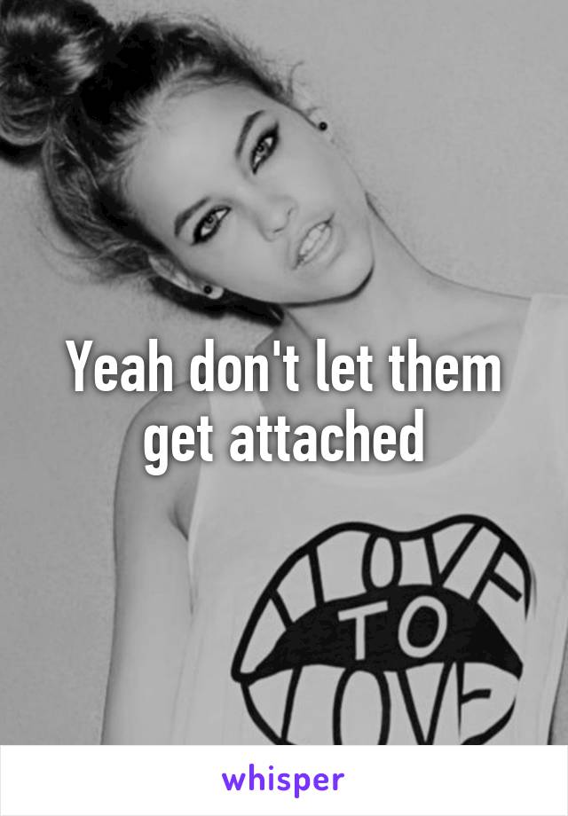 Yeah don't let them get attached