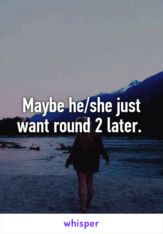 Maybe he/she just want round 2 later. 