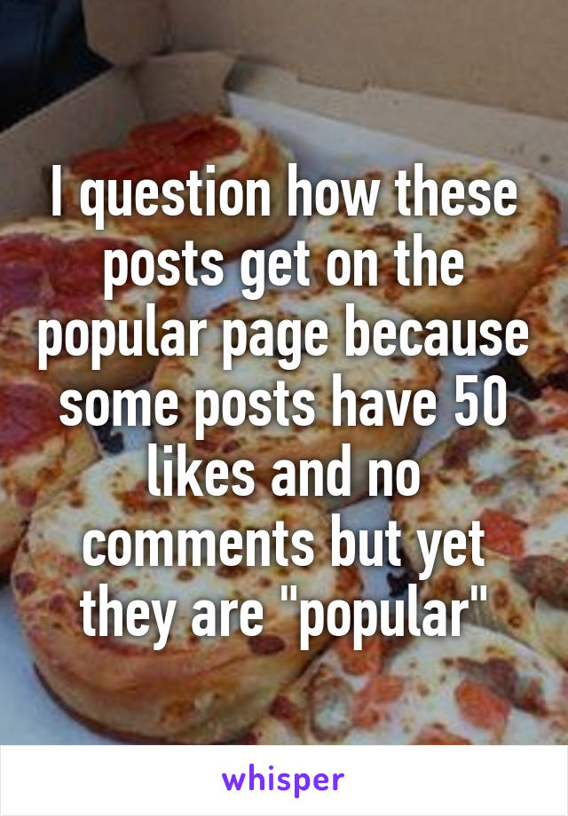 I question how these posts get on the popular page because some posts have 50 likes and no comments but yet they are "popular"