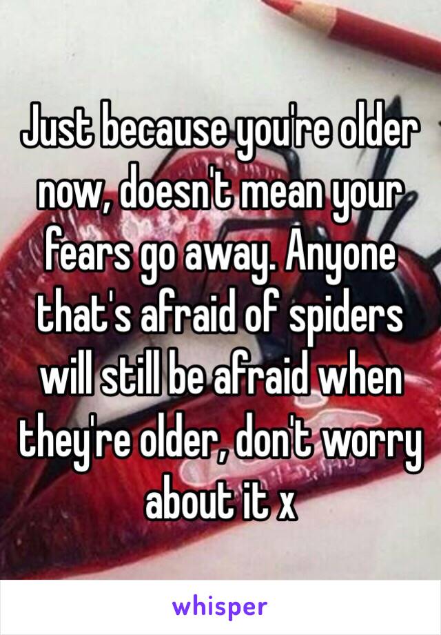 Just because you're older now, doesn't mean your fears go away. Anyone that's afraid of spiders will still be afraid when they're older, don't worry about it x