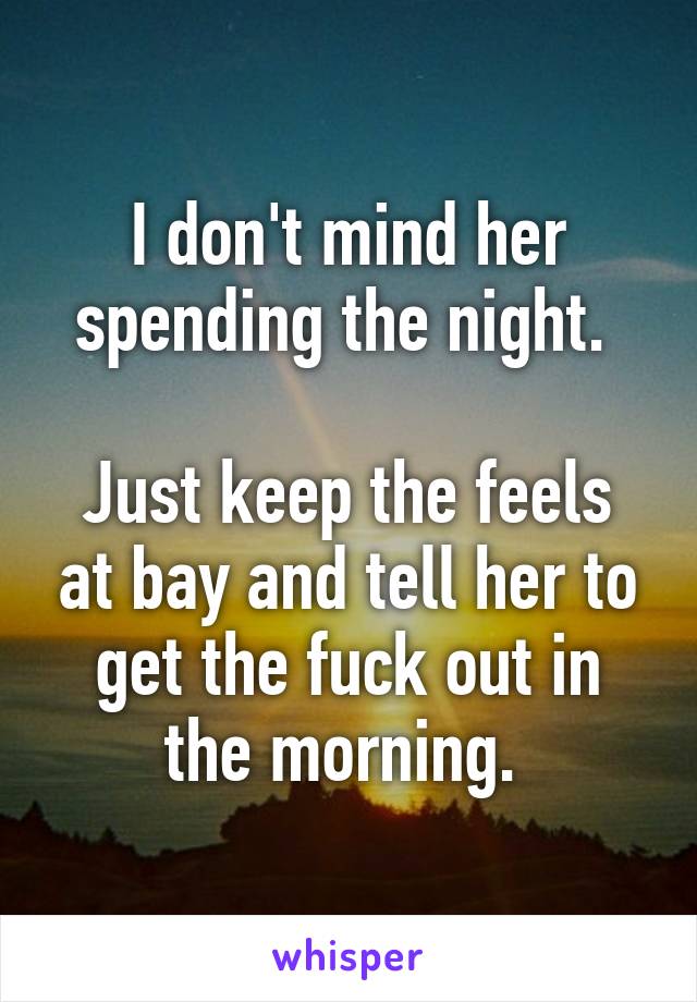 I don't mind her spending the night. 

Just keep the feels at bay and tell her to get the fuck out in the morning. 