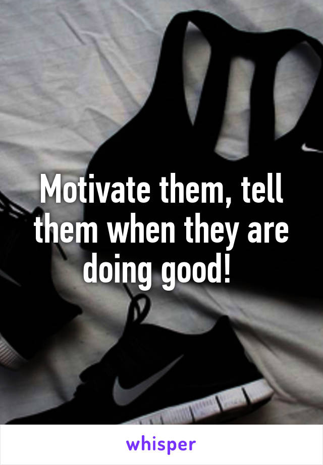 Motivate them, tell them when they are doing good! 