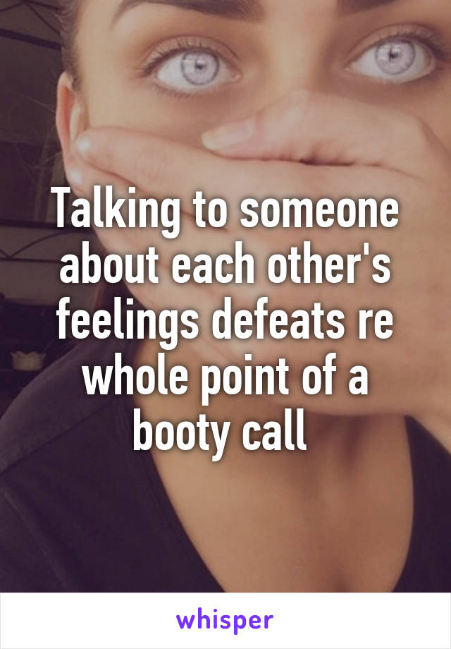 Talking to someone about each other's feelings defeats re whole point of a booty call 