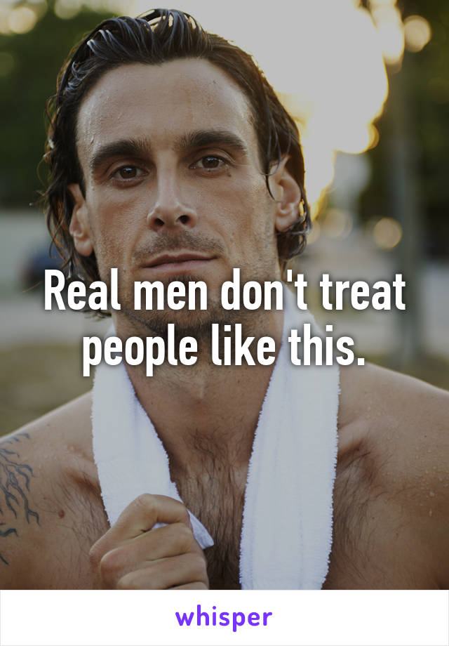 Real men don't treat people like this.