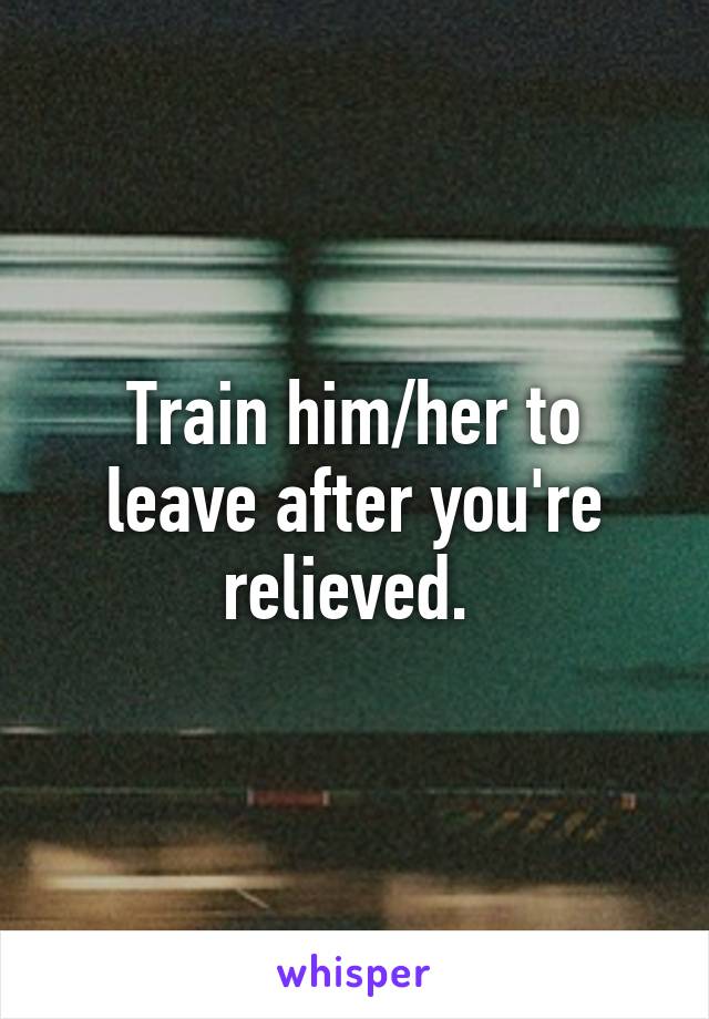 Train him/her to leave after you're relieved. 
