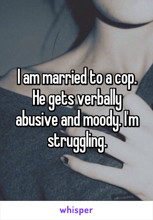 I am married to a cop. He gets verbally abusive and moody. I'm struggling.