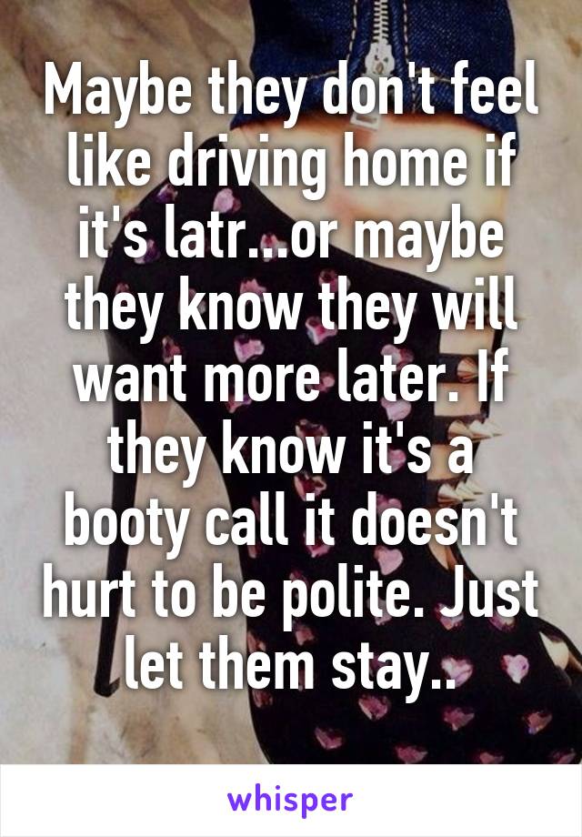 Maybe they don't feel like driving home if it's latr...or maybe they know they will want more later. If they know it's a booty call it doesn't hurt to be polite. Just let them stay..
