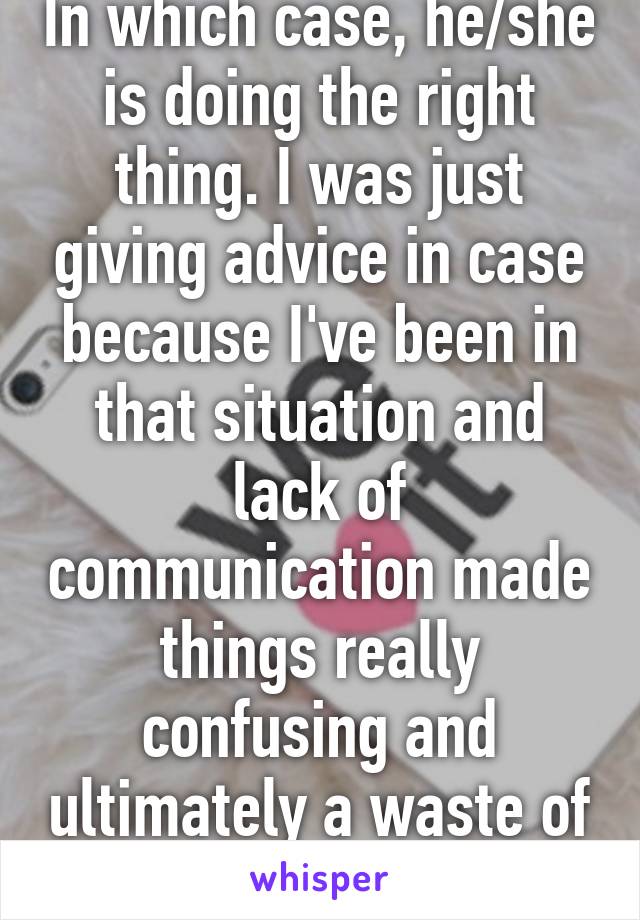 In which case, he/she is doing the right thing. I was just giving advice in case because I've been in that situation and lack of communication made things really confusing and ultimately a waste of time