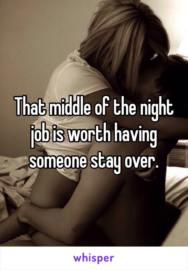 That middle of the night job is worth having someone stay over.