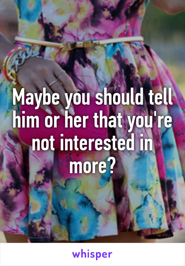 Maybe you should tell him or her that you're not interested in more?