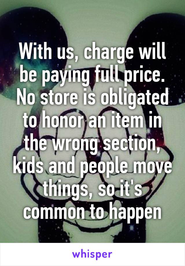 With us, charge will be paying full price. No store is obligated to honor an item in the wrong section, kids and people move things, so it's common to happen