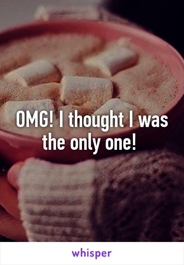 OMG! I thought I was the only one! 