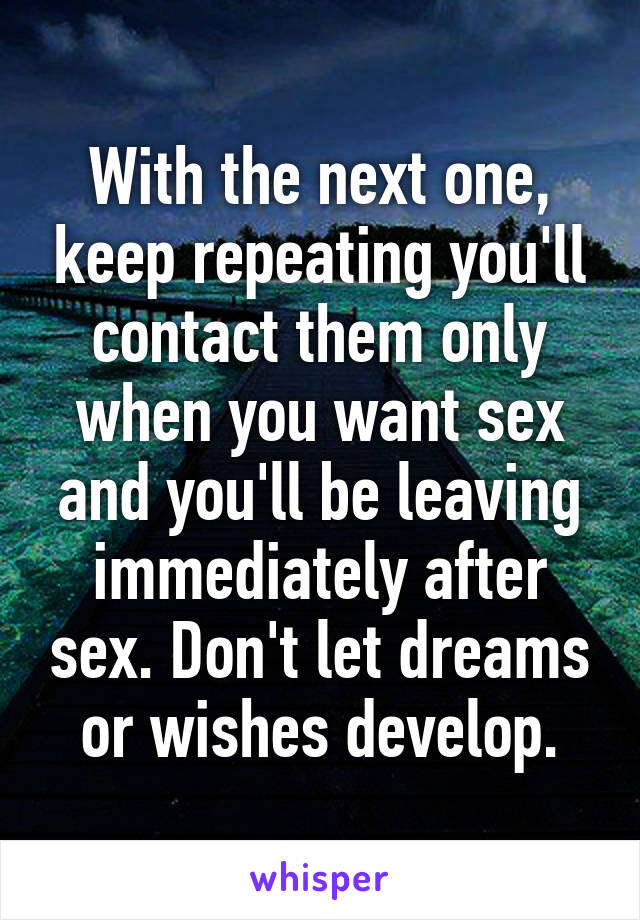 With the next one, keep repeating you'll contact them only when you want sex and you'll be leaving immediately after sex. Don't let dreams or wishes develop.