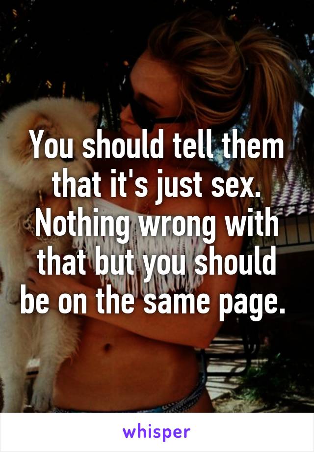You should tell them that it's just sex. Nothing wrong with that but you should be on the same page. 